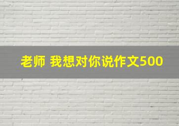 老师 我想对你说作文500